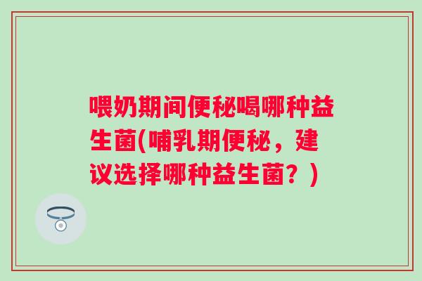 喂奶期间喝哪种益生菌(哺乳期,建议选择哪种益生菌?) 喂奶期间喝哪种益生菌(哺乳期,建议选择哪种益生菌?)