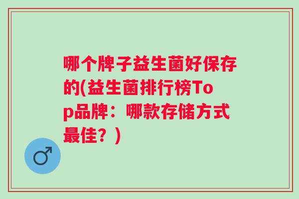 哪个牌子益生菌好保存的(益生菌排行榜Top品牌:哪款存储方式佳?) 哪个牌子益生菌好保存的(益生菌排行榜Top品牌:哪款存储方式佳?)