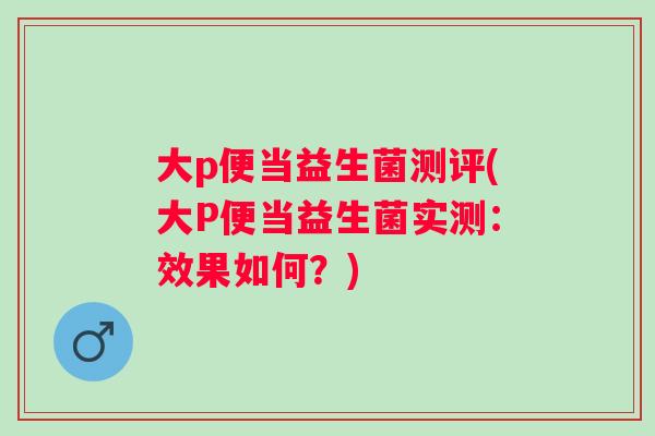 大p便当益生菌测评(大P便当益生菌实测:效果如何?) 大p便当益生菌测评(大P便当益生菌实测:效果如何?)