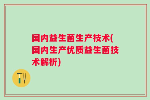 国内益生菌生产技术(国内生产优质益生菌技术解析) 国内益生菌生产技术(国内生产优质益生菌技术解析)