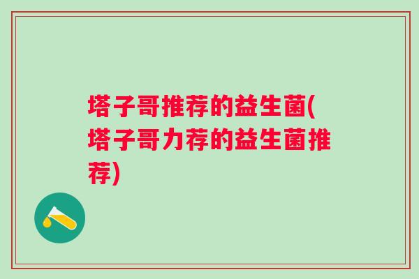 塔子哥推荐的益生菌(塔子哥力荐的益生菌推荐) 塔子哥推荐的益生菌(塔子哥力荐的益生菌推荐)
