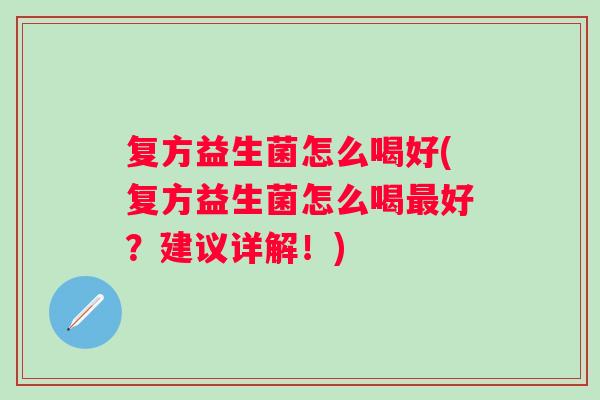 复方益生菌怎么喝好(复方益生菌怎么喝好？建议详解！)