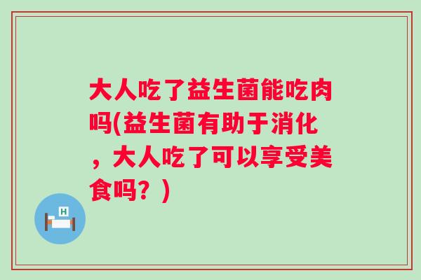 大人吃了益生菌能吃肉吗(益生菌有助于消化，大人吃了可以享受美食吗？)