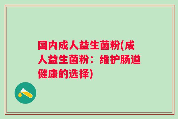 国内成人益生菌粉(成人益生菌粉：维护肠道健康的选择)