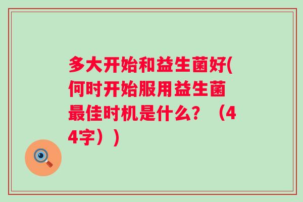 多大开始和益生菌好(何时开始服用益生菌 佳时机是什么?(44字)) 多大开始和益生菌好(何时开始服用益生菌 佳时机是什么?(44字))