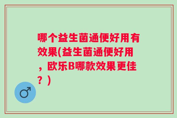 哪个益生菌通便好用有效果(益生菌通便好用，欧乐B哪款效果更佳？)