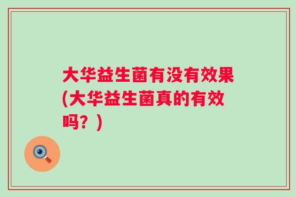 大华益生菌有没有效果(大华益生菌真的有效吗?) 大华益生菌有没有效果(大华益生菌真的有效吗?)