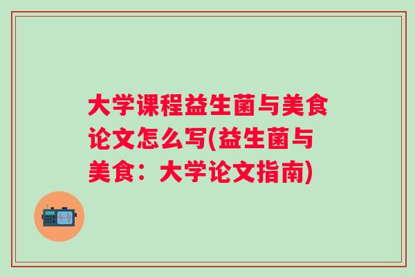 大学课程益生菌与美食论文怎么写(益生菌与美食：大学论文指南)