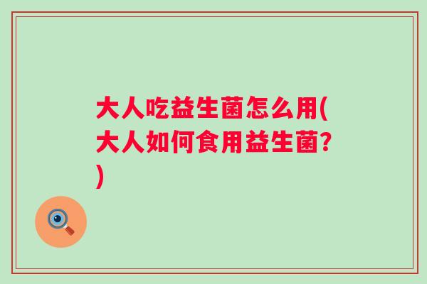 大人吃益生菌怎么用(大人如何食用益生菌?) 大人吃益生菌怎么用(大人如何食用益生菌?)