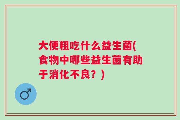 大便粗吃什么益生菌(食物中哪些益生菌有助于?) 大便粗吃什么益生菌(食物中哪些益生菌有助于?)