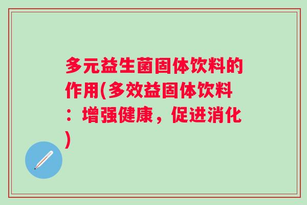 多元益生菌固体饮料的作用(多效益固体饮料：增强健康，促进消化)