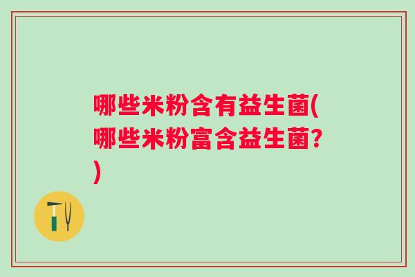 哪些米粉含有益生菌(哪些米粉富含益生菌?) 哪些米粉含有益生菌(哪些米粉富含益生菌?)