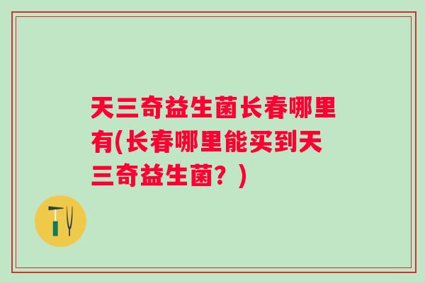天三奇益生菌长春哪里有(长春哪里能买到天三奇益生菌？)