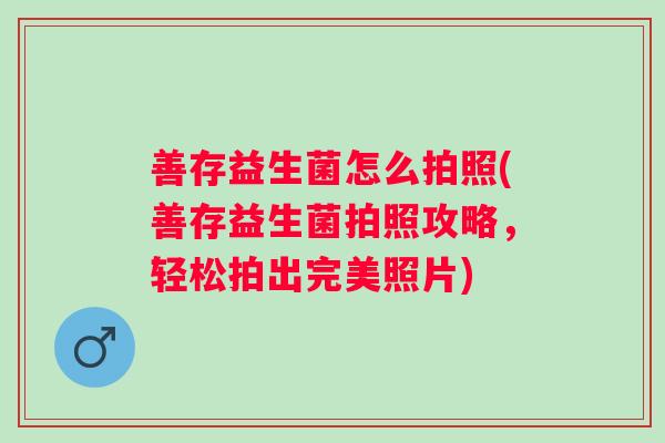 善存益生菌怎么拍照(善存益生菌拍照攻略，轻松拍出完美照片)