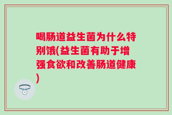 喝肠道益生菌为什么特别饿(益生菌有助于增强和改善肠道健康) 喝肠道益生菌为什么特别饿(益生菌有助于增强和改善肠道健康)