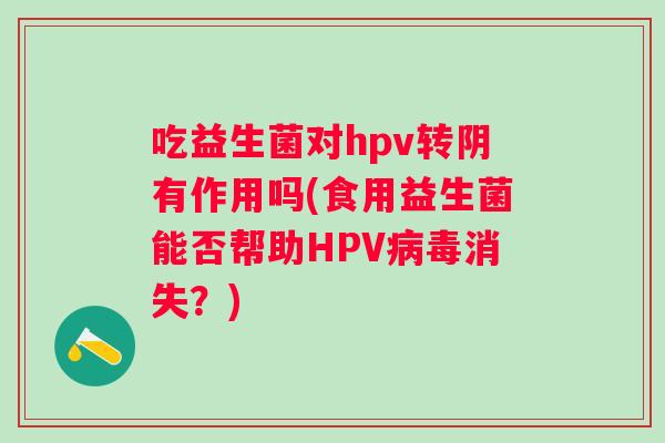 吃益生菌对hpv转阴有作用吗(食用益生菌能否帮助HPV消失？)