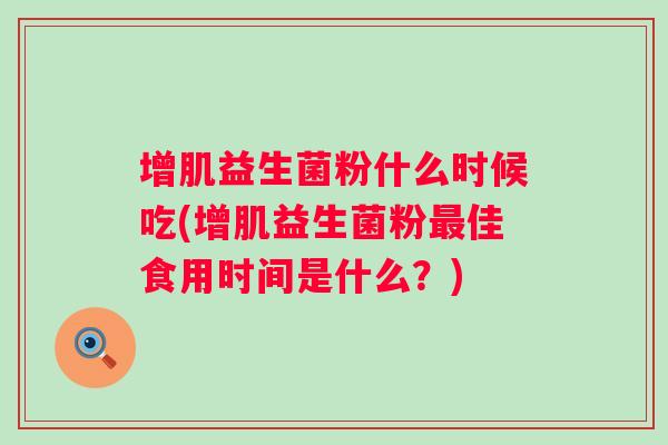 增肌益生菌粉什么时候吃(增肌益生菌粉佳食用时间是什么？)