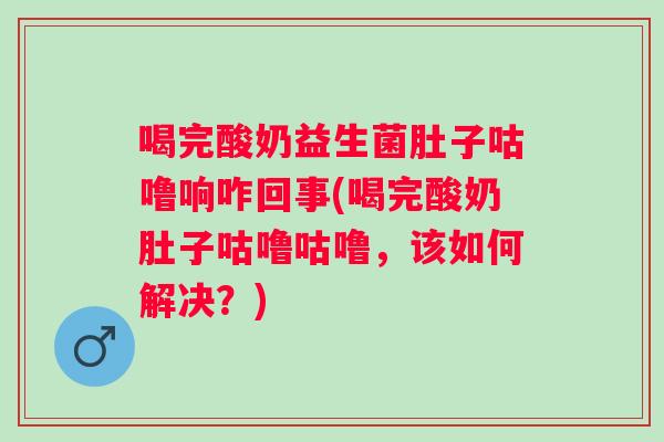 喝完酸奶益生菌肚子咕噜响咋回事(喝完酸奶肚子咕噜咕噜，该如何解决？)
