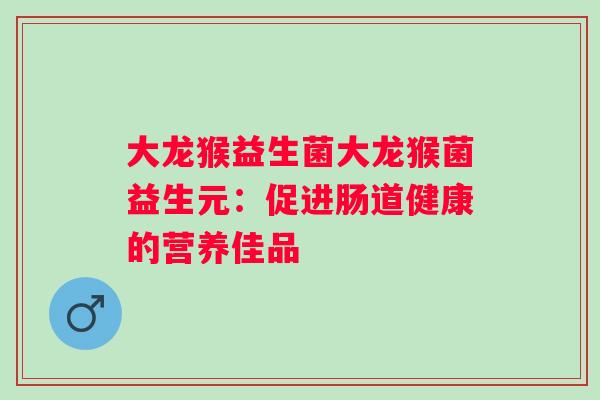 大龙猴益生菌大龙猴菌益生元：促进肠道健康的营养佳品