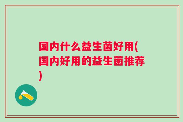 国内什么益生菌好用(国内好用的益生菌推荐)