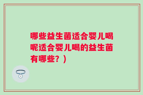 哪些益生菌适合婴儿喝呢适合婴儿喝的益生菌有哪些?) 哪些益生菌适合婴儿喝呢适合婴儿喝的益生菌有哪些?)