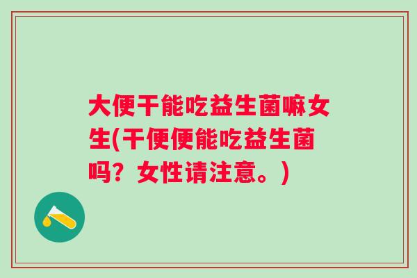 大便干能吃益生菌嘛女生(干便便能吃益生菌吗？女性请注意。)