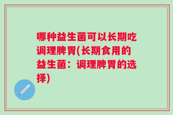 哪种益生菌可以长期吃调理脾胃(长期食用的益生菌：调理脾胃的选择)