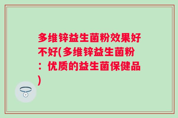 多维锌益生菌粉效果好不好(多维锌益生菌粉：优质的益生菌保健品)