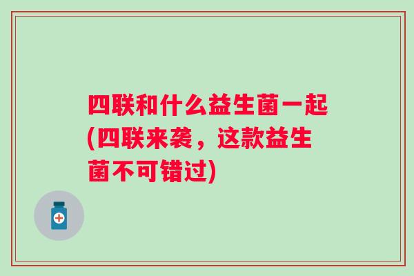 四联和什么益生菌一起(四联来袭，这款益生菌不可错过)