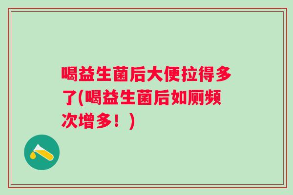 喝益生菌后大便拉得多了(喝益生菌后如厕频次增多！)