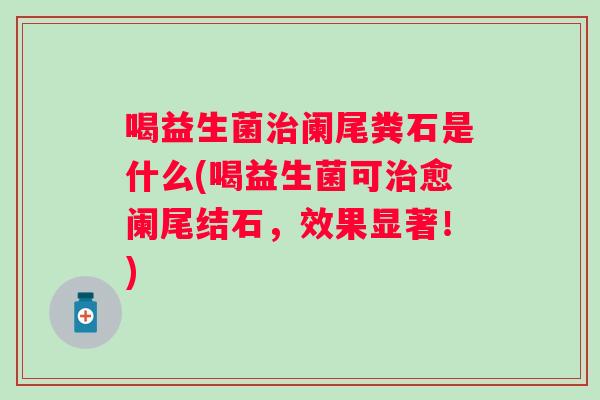 喝益生菌阑尾粪石是什么(喝益生菌可愈阑尾结石，效果显著！)