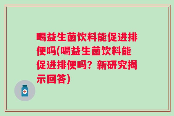 喝益生菌饮料能促进排便吗(喝益生菌饮料能促进排便吗？新研究揭示回答)