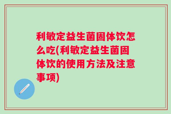 利敏定益生菌固体饮怎么吃(利敏定益生菌固体饮的使用方法及注意事项)