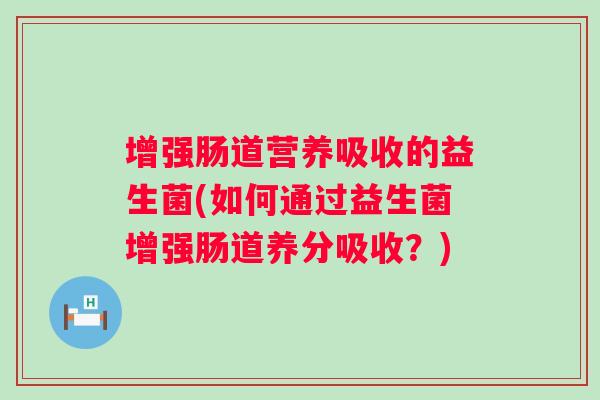 增强肠道营养吸收的益生菌(如何通过益生菌增强肠道养分吸收？)