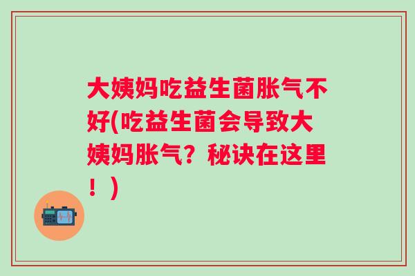 大姨妈吃益生菌不好(吃益生菌会导致大姨妈？秘诀在这里！)