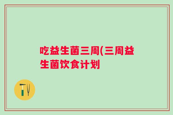 吃益生菌三周(三周益生菌饮食计划 吃益生菌三周(三周益生菌饮食计划