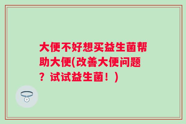大便不好想买益生菌帮助大便(改善大便问题？试试益生菌！)