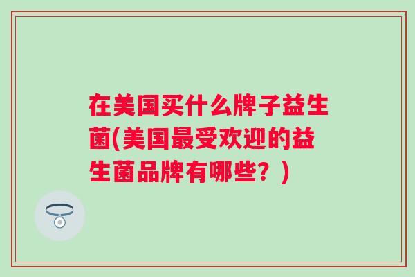 在美国买什么牌子益生菌(美国受欢迎的益生菌品牌有哪些？)