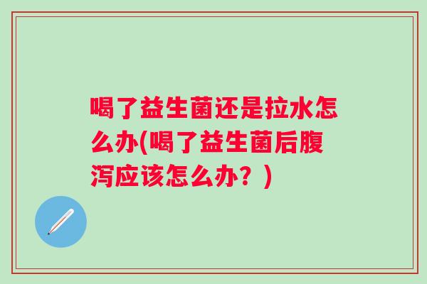 喝了益生菌还是拉水怎么办(喝了益生菌后应该怎么办？)