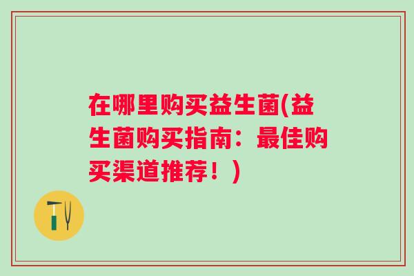 在哪里购买益生菌(益生菌购买指南：佳购买渠道推荐！)