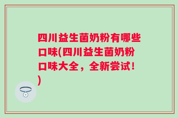 四川益生菌奶粉有哪些口味(四川益生菌奶粉口味大全，全新尝试！)
