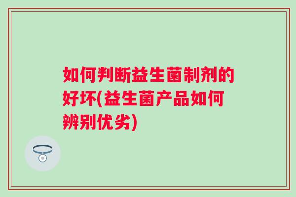 如何判断益生菌制剂的好坏(益生菌产品如何辨别优劣) 如何判断益生菌制剂的好坏(益生菌产品如何辨别优劣)