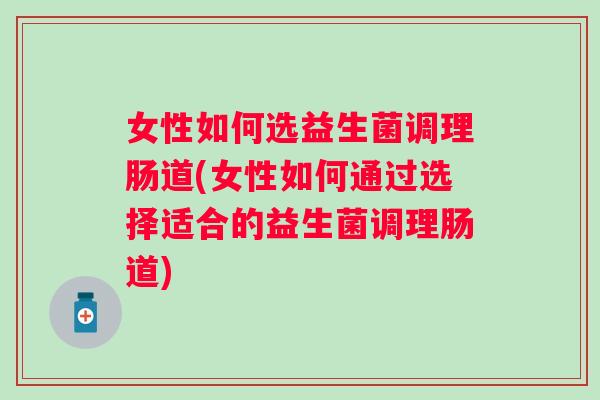 女性如何选益生菌调理肠道(女性如何通过选择适合的益生菌调理肠道) 女性如何选益生菌调理肠道(女性如何通过选择适合的益生菌调理肠道)