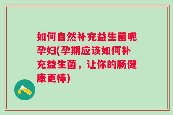 如何自然补充益生菌呢孕妇(孕期应该如何补充益生菌,让你的肠健康更棒) 如何自然补充益生菌呢孕妇(孕期应该如何补充益生菌,让你的肠健康更棒)