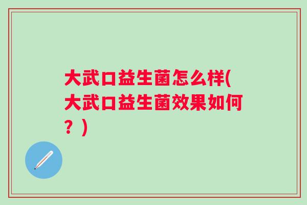 大武口益生菌怎么样(大武口益生菌效果如何?) 大武口益生菌怎么样(大武口益生菌效果如何?)