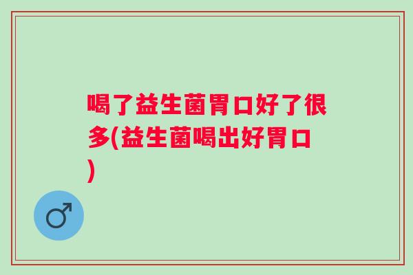 喝了益生菌胃口好了很多(益生菌喝出好胃口)