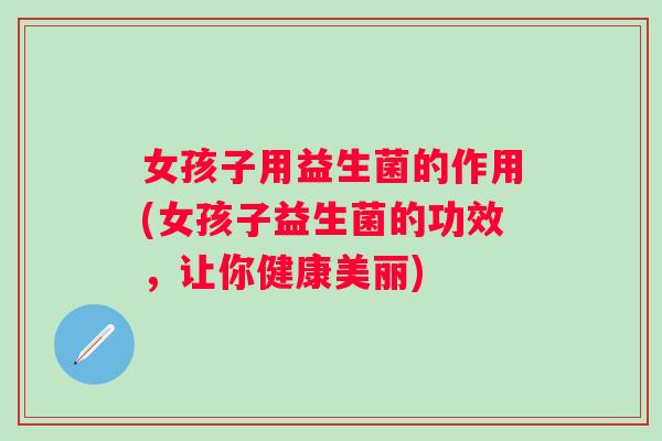 女孩子用益生菌的作用(女孩子益生菌的功效,让你健康美丽) 女孩子用益生菌的作用(女孩子益生菌的功效,让你健康美丽)