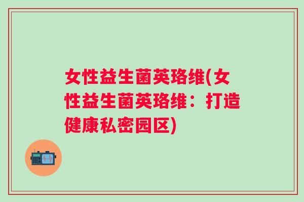 女性益生菌英珞维(女性益生菌英珞维：打造健康私密园区)