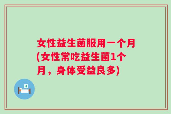 女性益生菌服用一个月(女性常吃益生菌1个月,身体受益良多) 女性益生菌服用一个月(女性常吃益生菌1个月,身体受益良多)