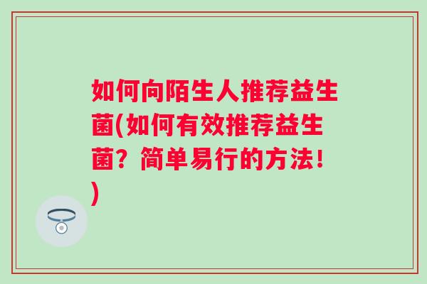 如何向陌生人推荐益生菌(如何有效推荐益生菌?简单易行的方法!) 如何向陌生人推荐益生菌(如何有效推荐益生菌?简单易行的方法!)